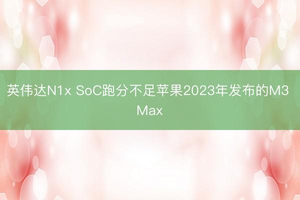 英伟达N1x SoC跑分不足苹果2023年发布的M3 Max