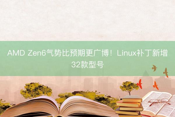 AMD Zen6气势比预期更广博!Linux补丁新增32款型号