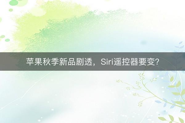 苹果秋季新品剧透,Siri遥控器要变?