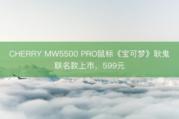CHERRY MW5500 PRO鼠标《宝可梦》耿鬼联名款上市，599元