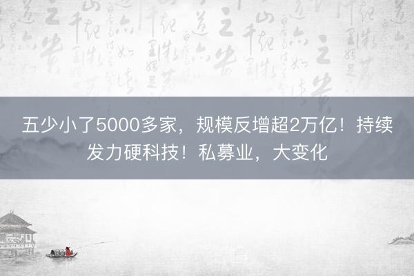 五少小了5000多家，规模反增超2万亿！持续发力硬科技！私募业，大变化