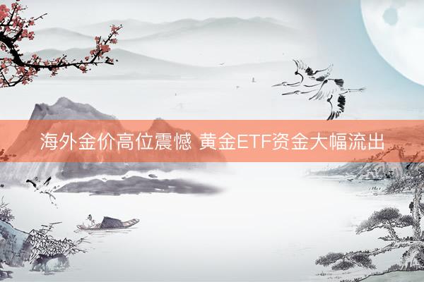 海外金价高位震憾 黄金ETF资金大幅流出