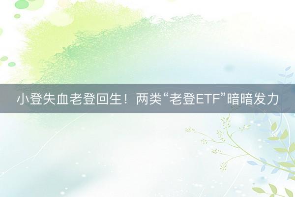 小登失血老登回生！两类“老登ETF”暗暗发力