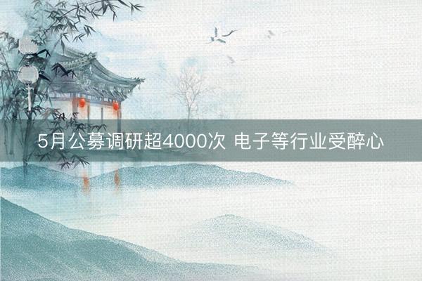 5月公募调研超4000次 电子等行业受醉心