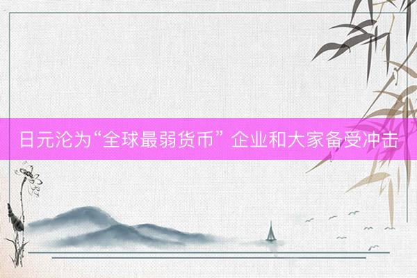 日元沦为“全球最弱货币” 企业和大家备受冲击