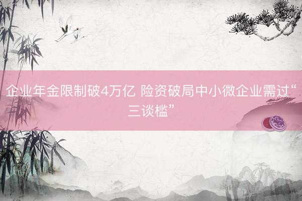 企业年金限制破4万亿 险资破局中小微企业需过“三谈槛”