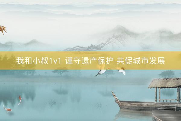 我和小叔1v1 谨守遗产保护 共促城市发展