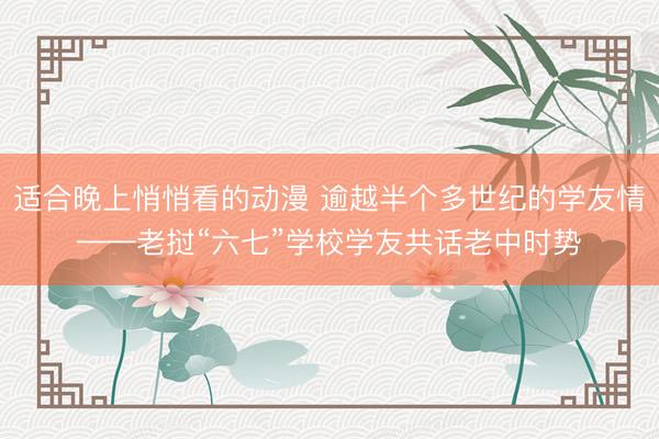 适合晚上悄悄看的动漫 逾越半个多世纪的学友情——老挝“六七”学校学友共话老中时势