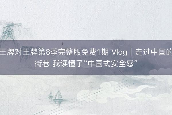 王牌对王牌第8季完整版免费1期 Vlog｜走过中国的街巷 我读懂了“中国式安全感”