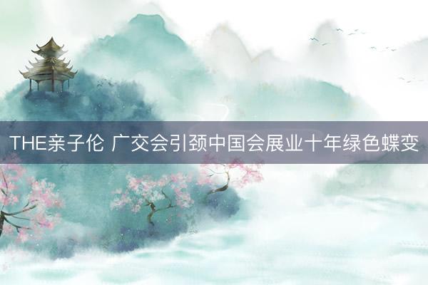 THE亲子伦 广交会引颈中国会展业十年绿色蝶变