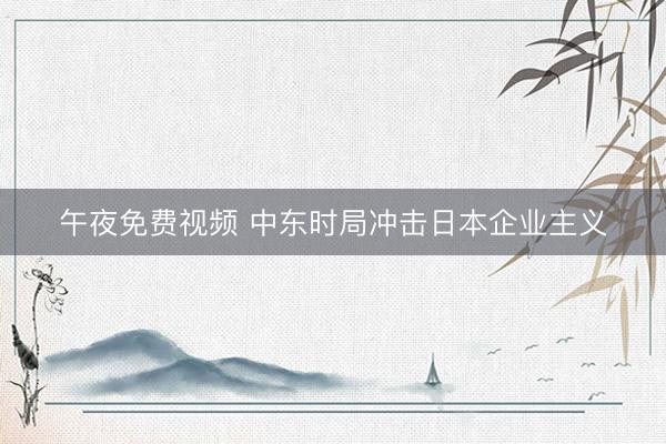 午夜免费视频 中东时局冲击日本企业主义