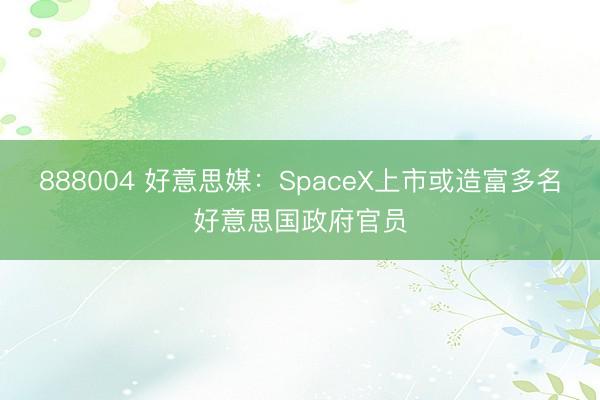 888004 好意思媒：SpaceX上市或造富多名好意思国政府官员