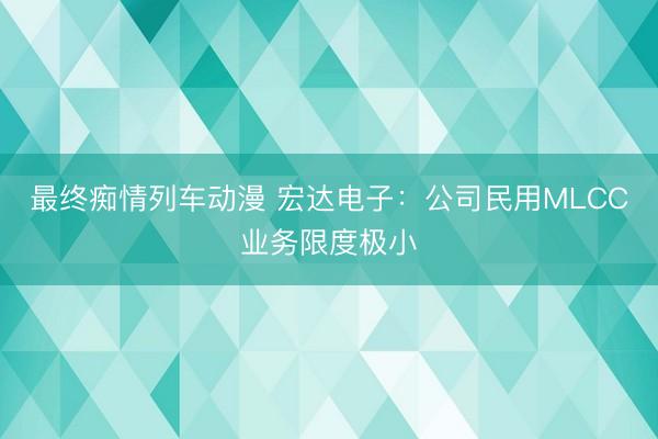 最终痴情列车动漫 宏达电子：公司民用MLCC业务限度极小