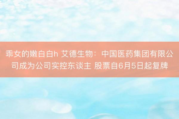 乖女的嫩白白h 艾德生物：中国医药集团有限公司成为公司实控东谈主 股票自6月5日起复牌