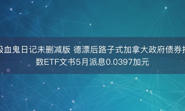 吸血鬼日记未删减版 德漂后路子式加拿大政府债券指数ETF文书5月派息0.0397加元