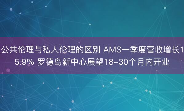 公共伦理与私人伦理的区别 AMS一季度营收增长15.9% 罗德岛新中心展望18-30个月内开业