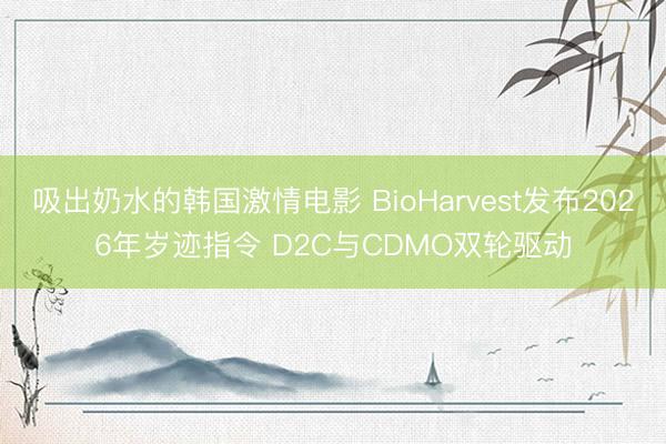 吸出奶水的韩国激情电影 BioHarvest发布2026年岁迹指令 D2C与CDMO双轮驱动