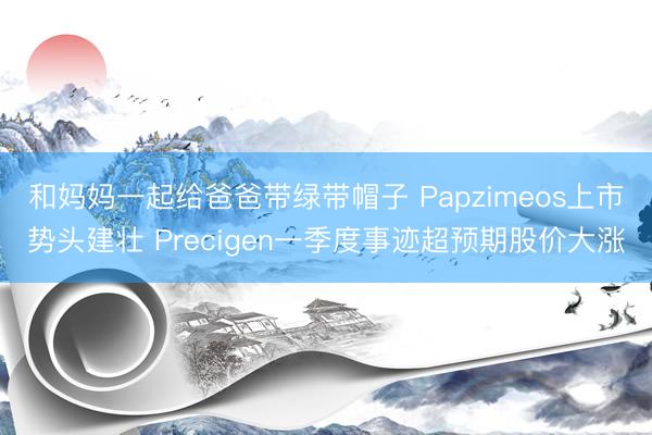 和妈妈一起给爸爸带绿带帽子 Papzimeos上市势头建壮 Precigen一季度事迹超预期股价大涨