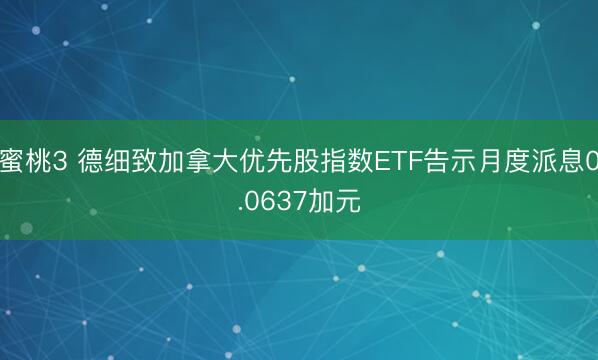 蜜桃3 德细致加拿大优先股指数ETF告示月度派息0.0637加元