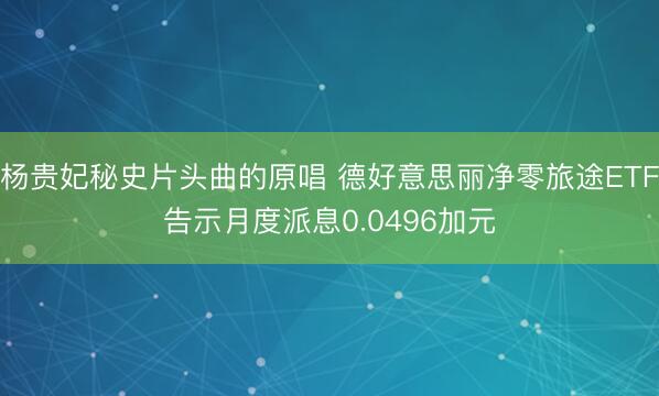 杨贵妃秘史片头曲的原唱 德好意思丽净零旅途ETF告示月度派息0.0496加元