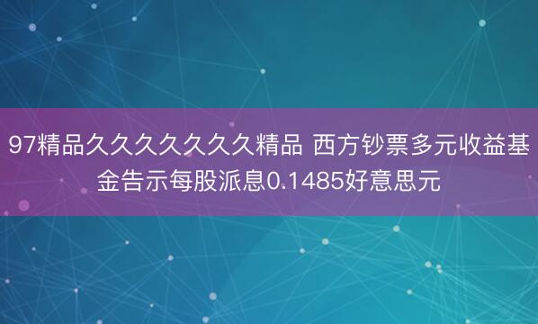 97精品久久久久久久久精品 西方钞票多元收益基金告示每股派息0.1485好意思元