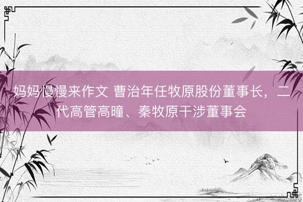 妈妈慢慢来作文 曹治年任牧原股份董事长，二代高管高曈、秦牧原干涉董事会