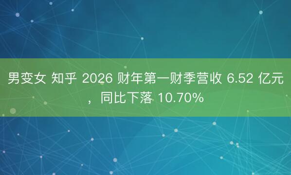 男变女 知乎 2026 财年第一财季营收 6.52 亿元，同比下落 10.70%
