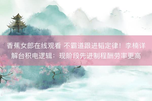 香蕉女郎在线观看 不霸道跟进韬定律！李楠详解台积电逻辑：现阶段先进制程酬劳率更高