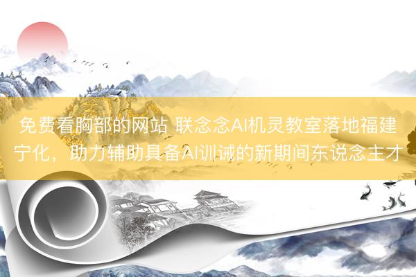 免费看胸部的网站 联念念AI机灵教室落地福建宁化，助力辅助具备AI训诫的新期间东说念主才