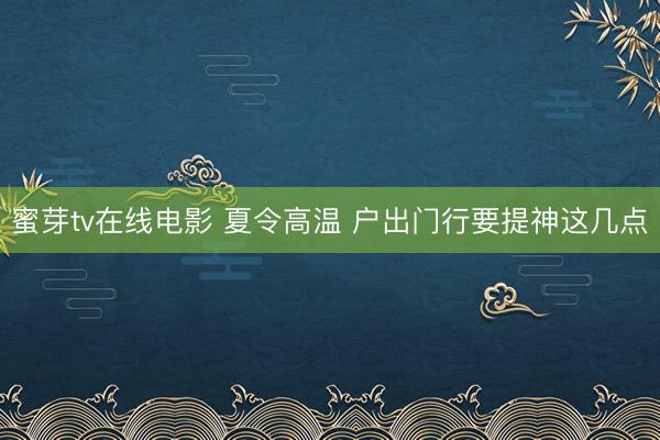 蜜芽tv在线电影 夏令高温 户出门行要提神这几点