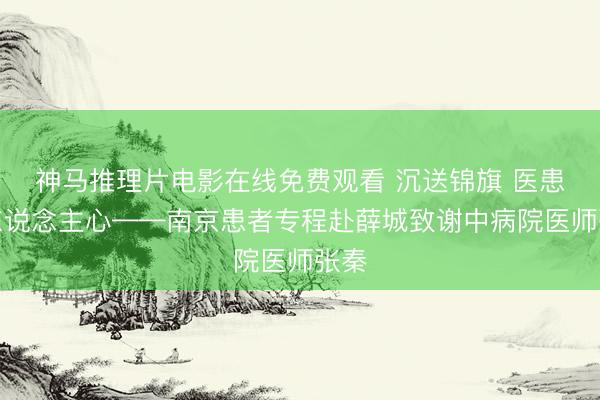 神马推理片电影在线免费观看 沉送锦旗 医患暖东说念主心——南京患者专程赴薛城致谢中病院医师张秦