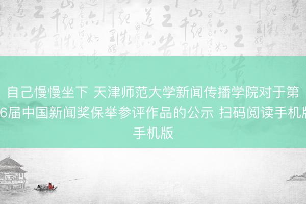 自己慢慢坐下 天津师范大学新闻传播学院对于第36届中国新闻奖保举参评作品的公示 扫码阅读手机版