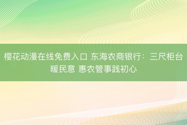 樱花动漫在线免费入口 东海农商银行：三尺柜台暖民意 惠农管事践初心