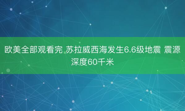 欧美全部观看完 苏拉威西海发生6.6级地震 震源深度60千米