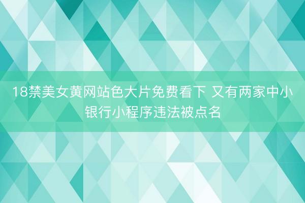 18禁美女黄网站色大片免费看下 又有两家中小银行小程序违法被点名