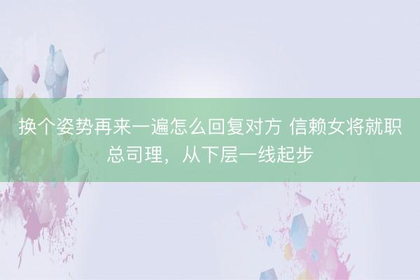 换个姿势再来一遍怎么回复对方 信赖女将就职总司理，从下层一线起步