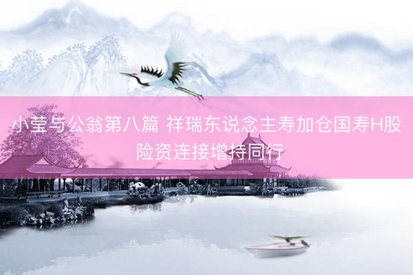 小莹与公翁第八篇 祥瑞东说念主寿加仓国寿H股 险资连接增持同行