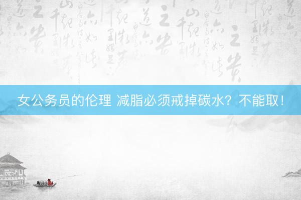 女公务员的伦理 减脂必须戒掉碳水？不能取！