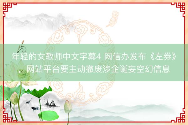 年轻的女教师中文字幕4 网信办发布《左券》，网站平台要主动撤废涉企诞妄空幻信息