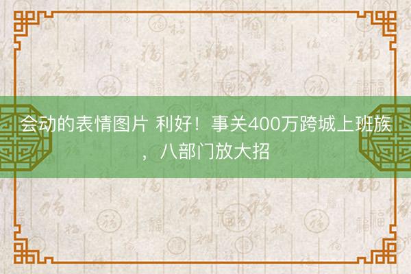 会动的表情图片 利好！事关400万跨城上班族，八部门放大招