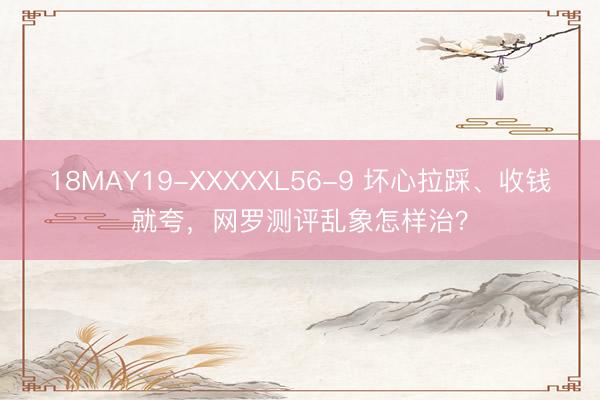 18MAY19-XXXXXL56-9 坏心拉踩、收钱就夸，网罗测评乱象怎样治？