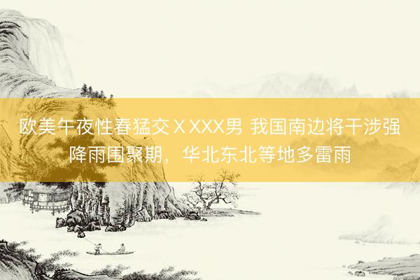 欧美午夜性春猛交ⅩXXX男 我国南边将干涉强降雨围聚期，华北东北等地多雷雨