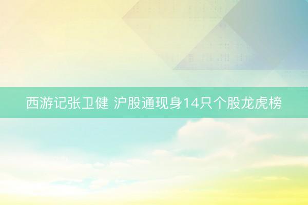 西游记张卫健 沪股通现身14只个股龙虎榜