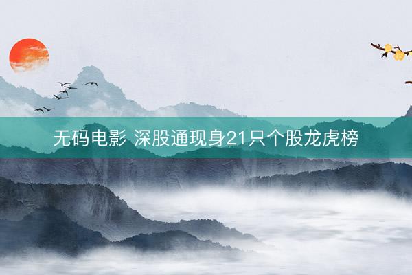 无码电影 深股通现身21只个股龙虎榜