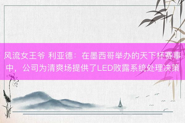 风流女王爷 利亚德：在墨西哥举办的天下杯赛事中，公司为清爽场提供了LED败露系统处理决策