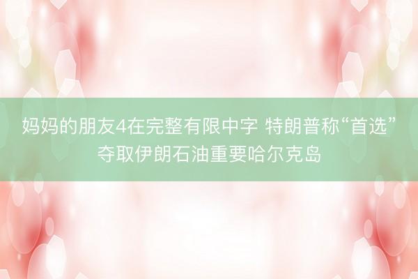 妈妈的朋友4在完整有限中字 特朗普称“首选”夺取伊朗石油重要哈尔克岛