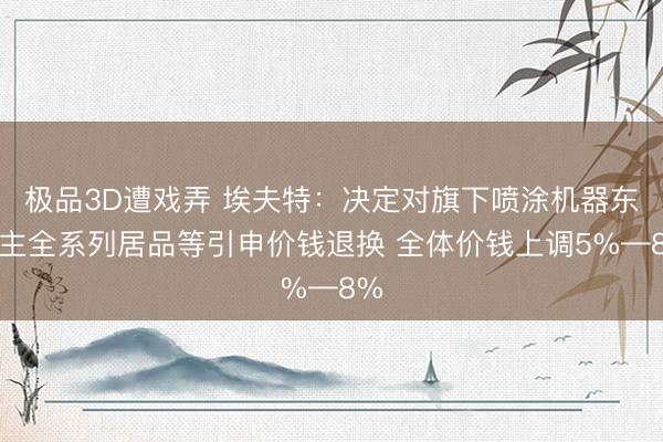 极品3D遭戏弄 埃夫特：决定对旗下喷涂机器东谈主全系列居品等引申价钱退换 全体价钱上调5%—8%