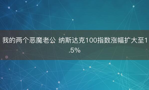 我的两个恶魔老公 纳斯达克100指数涨幅扩大至1.5%