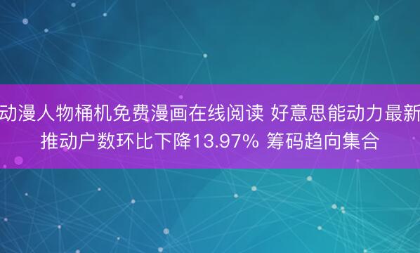 动漫人物桶机免费漫画在线阅读 好意思能动力最新推动户数环比下降13.97% 筹码趋向集合