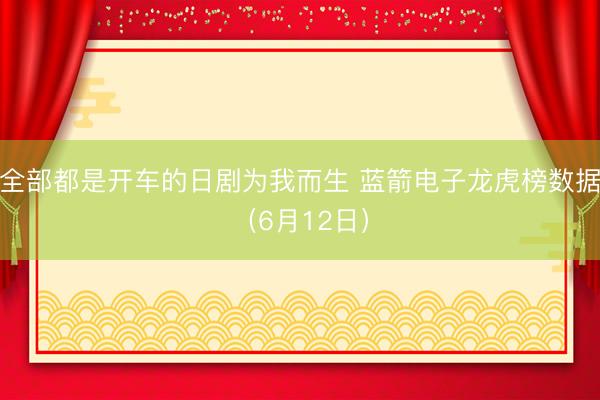 全部都是开车的日剧为我而生 蓝箭电子龙虎榜数据（6月12日）